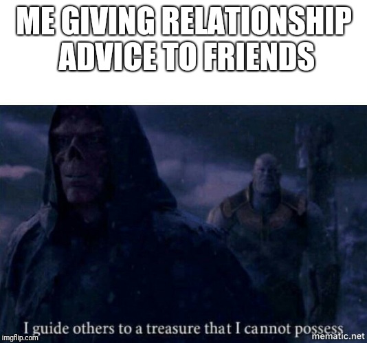I guide others to a treasure I cannot possess | ME GIVING RELATIONSHIP ADVICE TO FRIENDS | image tagged in i guide others to a treasure i cannot possess | made w/ Imgflip meme maker