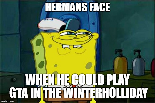 Don't You Squidward Meme | HERMANS FACE; WHEN HE COULD PLAY GTA IN THE WINTERHOLLIDAY | image tagged in memes,dont you squidward | made w/ Imgflip meme maker