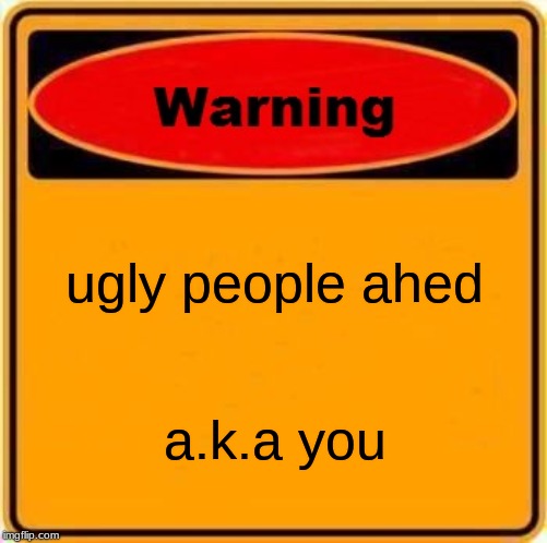 Warning Sign Meme | ugly people ahed; a.k.a you | image tagged in memes,warning sign | made w/ Imgflip meme maker