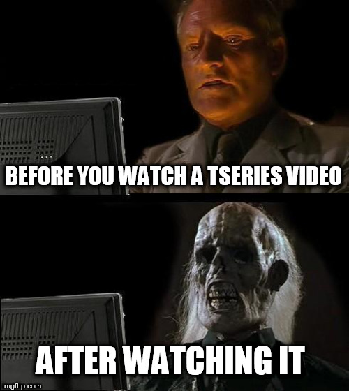 I'll Just Wait Here | BEFORE YOU WATCH A TSERIES VIDEO; AFTER WATCHING IT | image tagged in memes,ill just wait here | made w/ Imgflip meme maker
