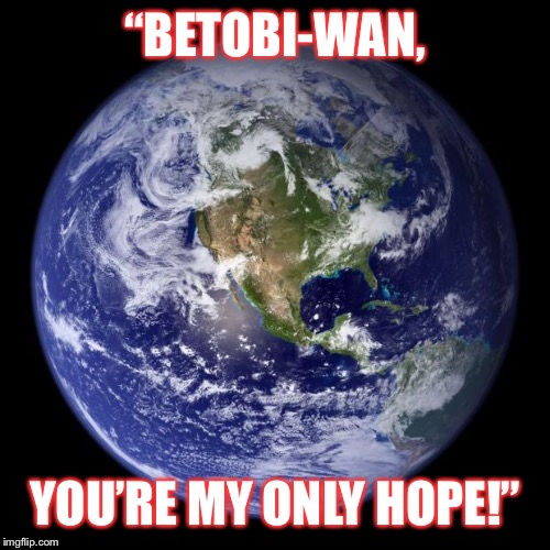 earth | “BETOBI-WAN, YOU’RE MY ONLY HOPE!” | image tagged in earth | made w/ Imgflip meme maker