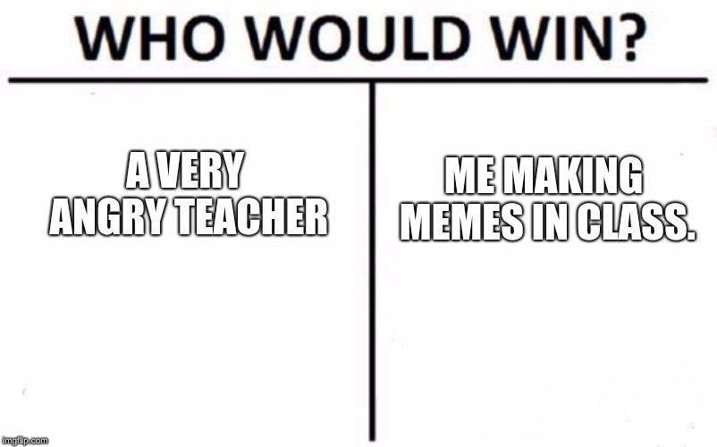 me vs teacher (>->)  (<-<) | A VERY ANGRY TEACHER; ME MAKING MEMES IN CLASS. | image tagged in memes,who would win,old memes | made w/ Imgflip meme maker