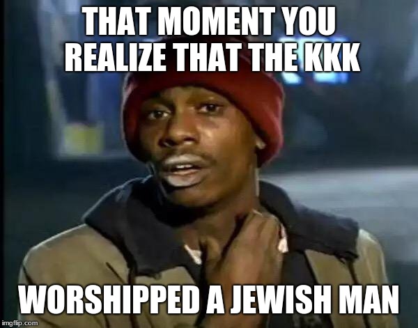 Y'all Got Any More Of That Meme | THAT MOMENT YOU REALIZE THAT THE KKK; WORSHIPPED A JEWISH MAN | image tagged in memes,y'all got any more of that | made w/ Imgflip meme maker