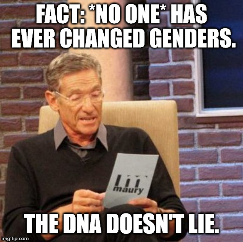 Maury Lie Detector Meme | FACT: *NO ONE* HAS EVER CHANGED GENDERS. THE DNA DOESN'T LIE. | image tagged in memes,maury lie detector,transgender | made w/ Imgflip meme maker