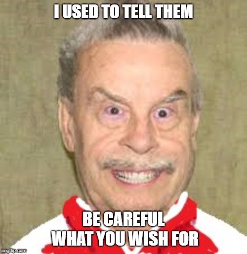 I USED TO TELL THEM; BE CAREFUL WHAT YOU WISH FOR | made w/ Imgflip meme maker