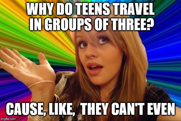 Dumb Blonde Meme | WHY DO TEENS TRAVEL IN GROUPS OF THREE? CAUSE, LIKE,  THEY CAN'T EVEN | image tagged in memes,dumb blonde | made w/ Imgflip meme maker
