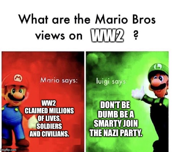 Mario Bros Views | WW2; WW2 CLAIMED MILLIONS OF LIVES, SOLDIERS AND CIVILIANS. DON'T BE DUMB BE A SMARTY JOIN THE NAZI PARTY. | image tagged in mario bros views | made w/ Imgflip meme maker