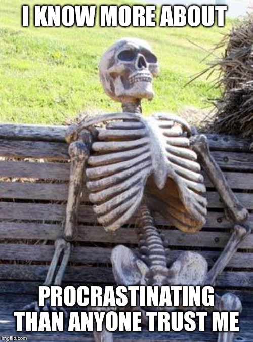 Waiting Skeleton Meme | I KNOW MORE ABOUT PROCRASTINATING THAN ANYONE TRUST ME | image tagged in memes,waiting skeleton | made w/ Imgflip meme maker