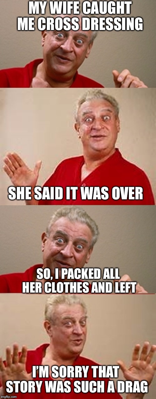 Bad Pun Rodney Dangerfield | MY WIFE CAUGHT ME CROSS DRESSING; SHE SAID IT WAS OVER; SO, I PACKED ALL HER CLOTHES AND LEFT; I’M SORRY THAT STORY WAS SUCH A DRAG | image tagged in bad pun rodney dangerfield | made w/ Imgflip meme maker