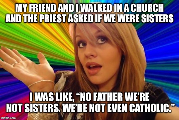 Dumb Blonde | MY FRIEND AND I WALKED IN A CHURCH AND THE PRIEST ASKED IF WE WERE SISTERS; I WAS LIKE, “NO FATHER WE’RE NOT SISTERS. WE’RE NOT EVEN CATHOLIC.” | image tagged in memes,dumb blonde | made w/ Imgflip meme maker