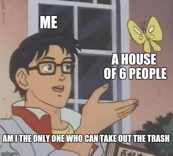 Is This A Pigeon Meme | ME; A HOUSE OF 6 PEOPLE; AM I THE ONLY ONE WHO CAN TAKE OUT THE TRASH | image tagged in memes,is this a pigeon | made w/ Imgflip meme maker