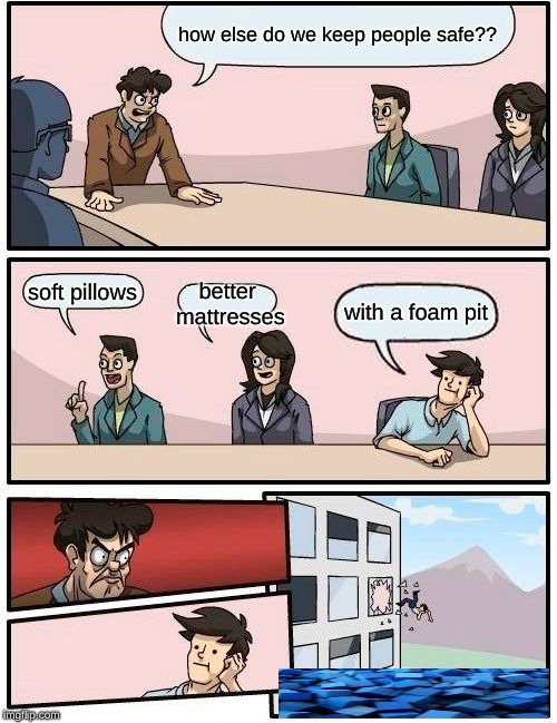 Boardroom Meeting Suggestion Meme | how else do we keep people safe?? soft pillows; better mattresses; with a foam pit | image tagged in memes,boardroom meeting suggestion | made w/ Imgflip meme maker