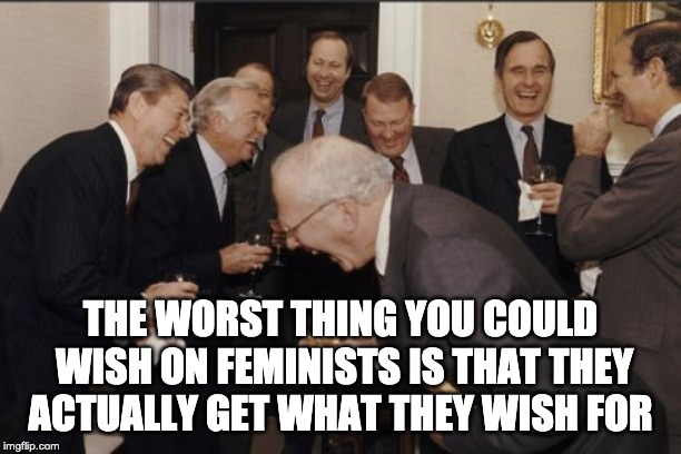 How to curse feminists | THE WORST THING YOU COULD WISH ON FEMINISTS IS THAT THEY ACTUALLY GET WHAT THEY WISH FOR | image tagged in memes,laughing men in suits | made w/ Imgflip meme maker