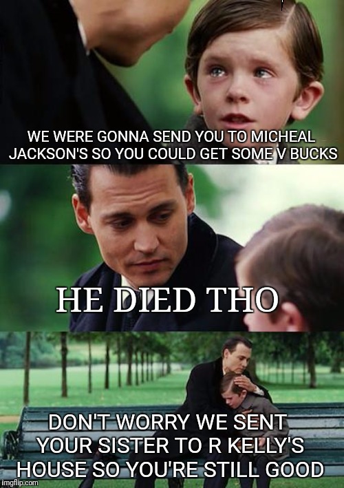 Finding Neverland Meme | WE WERE GONNA SEND YOU TO MICHEAL JACKSON'S SO YOU COULD GET SOME V BUCKS; HE DIED THO; DON'T WORRY WE SENT YOUR SISTER TO R KELLY'S HOUSE SO YOU'RE STILL GOOD | image tagged in memes,finding neverland | made w/ Imgflip meme maker