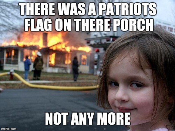 Disaster Girl Meme | THERE WAS A PATRIOTS FLAG ON THERE PORCH; NOT ANY MORE | image tagged in memes,disaster girl | made w/ Imgflip meme maker