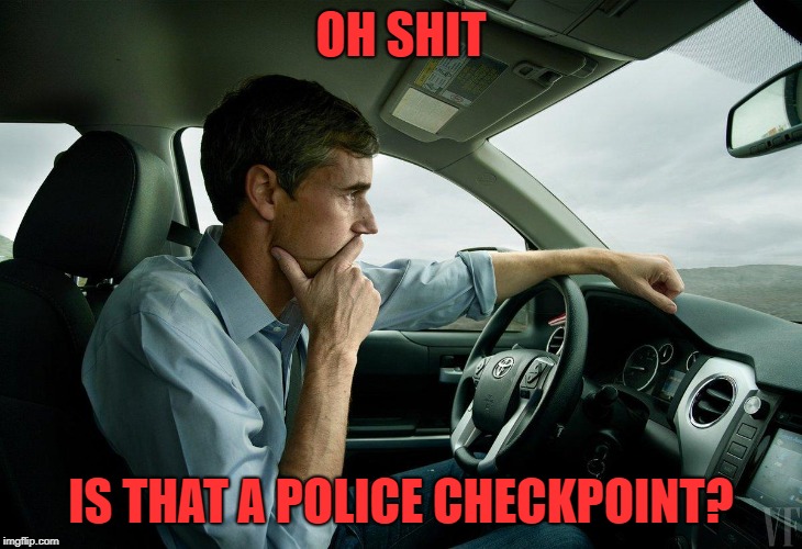 Busted like a bad nut | OH SHIT; IS THAT A POLICE CHECKPOINT? | image tagged in beto,democrats,presidential race,drinking,napoleon dynamite | made w/ Imgflip meme maker