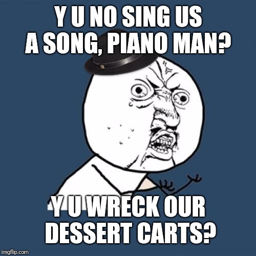 Y U No Billy Joel Fedora Guy | Y U NO SING US A SONG, PIANO MAN? Y U WRECK OUR DESSERT CARTS? | image tagged in y u no billy joel fedora guy | made w/ Imgflip meme maker