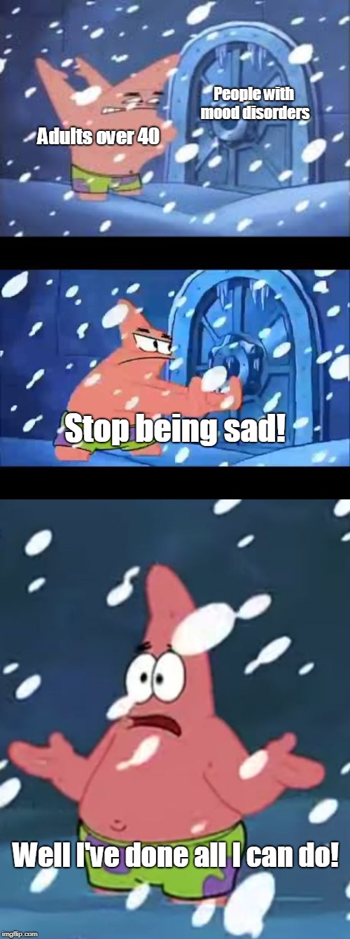 Stop Being Sad | People with mood disorders; Adults over 40; Stop being sad! Well I've done all I can do! | image tagged in patrick star,spongebob,depression | made w/ Imgflip meme maker
