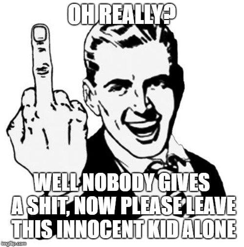 1950s Middle Finger Meme | OH REALLY? WELL NOBODY GIVES A SHIT, NOW PLEASE LEAVE THIS INNOCENT KID ALONE | image tagged in memes,1950s middle finger | made w/ Imgflip meme maker