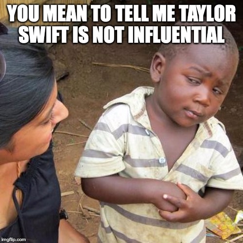 Third World Skeptical Kid Meme | YOU MEAN TO TELL ME TAYLOR SWIFT IS NOT INFLUENTIAL | image tagged in memes,third world skeptical kid | made w/ Imgflip meme maker