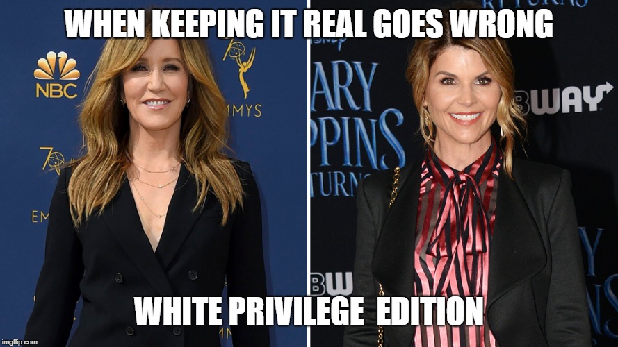 Felicity Huffman Lori Loughlin | WHEN KEEPING IT REAL GOES WRONG; WHITE PRIVILEGE  EDITION | image tagged in felicity huffman lori loughlin | made w/ Imgflip meme maker