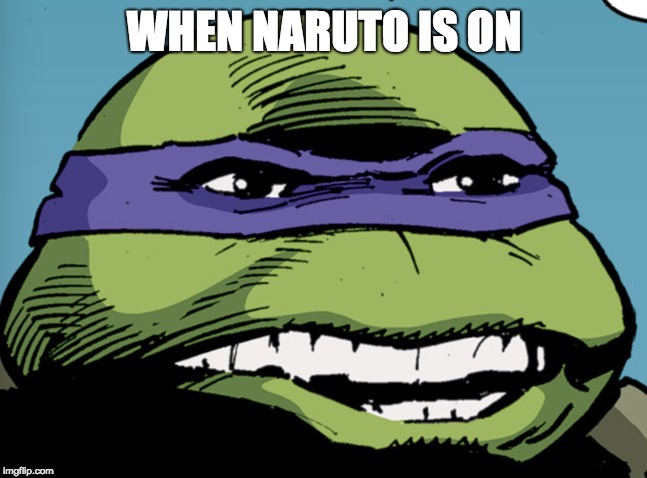 WHEN NARUTO IS ON | image tagged in naruto shippuden,naruto | made w/ Imgflip meme maker