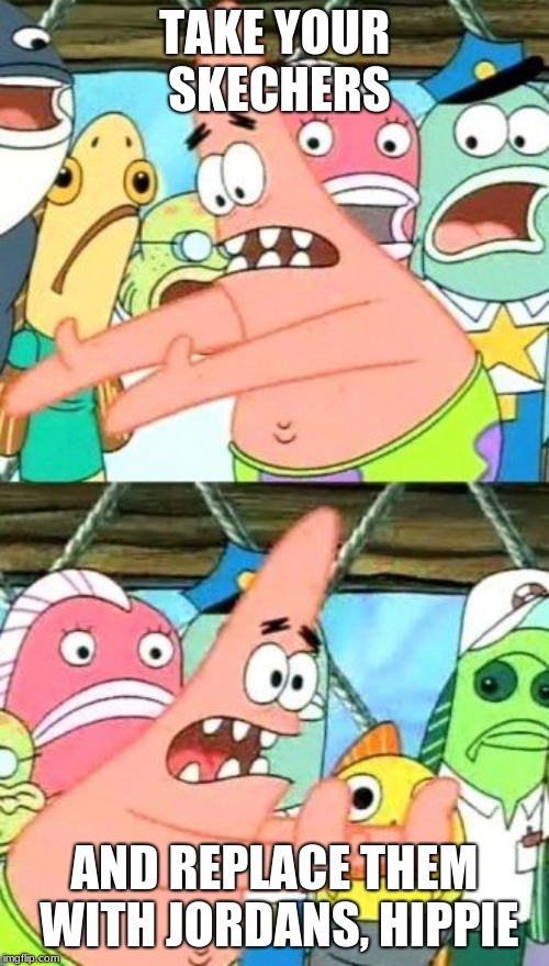 Put It Somewhere Else Patrick | TAKE YOUR SKECHERS; AND REPLACE THEM WITH JORDANS, HIPPIE | image tagged in memes,put it somewhere else patrick | made w/ Imgflip meme maker