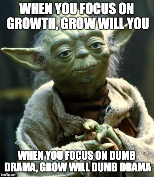 Star Wars Yoda Meme | WHEN YOU FOCUS ON GROWTH, GROW WILL YOU; WHEN YOU FOCUS ON DUMB DRAMA, GROW WILL DUMB DRAMA | image tagged in memes,star wars yoda | made w/ Imgflip meme maker