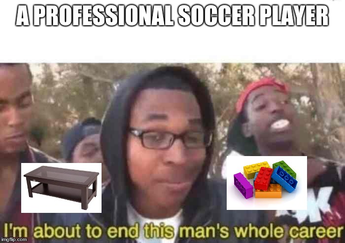I'm about to end this man's whole career | A PROFESSIONAL SOCCER PLAYER | image tagged in i'm about to end this man's whole career | made w/ Imgflip meme maker