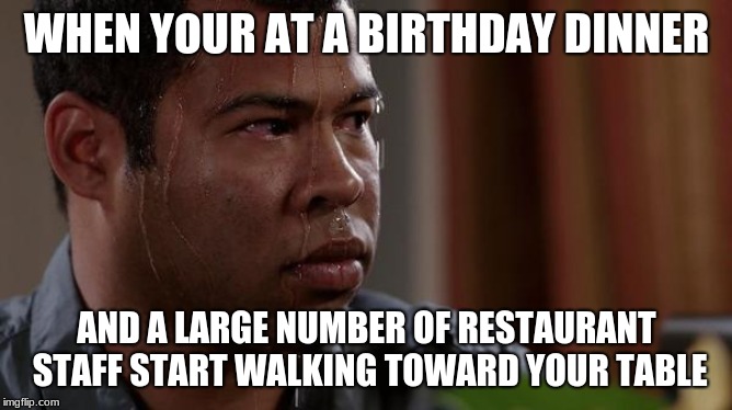 sweating bullets | WHEN YOUR AT A BIRTHDAY DINNER; AND A LARGE NUMBER OF RESTAURANT STAFF START WALKING TOWARD YOUR TABLE | image tagged in sweating bullets | made w/ Imgflip meme maker