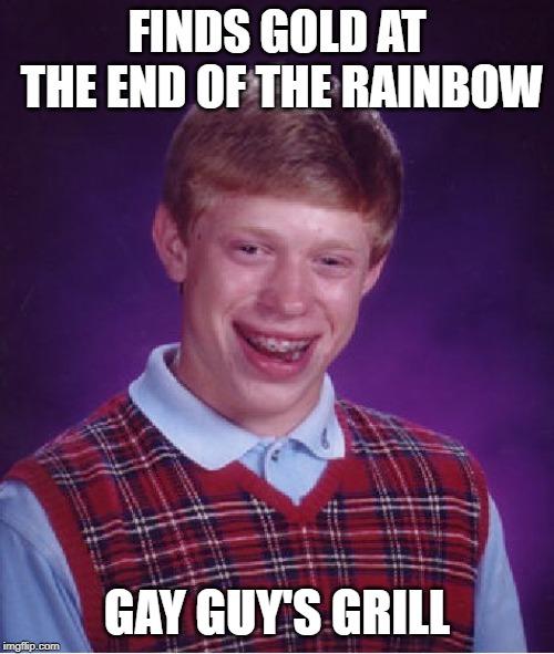 Somewhere over the rainbow.... | FINDS GOLD AT THE END OF THE RAINBOW; GAY GUY'S GRILL | image tagged in memes,bad luck brian | made w/ Imgflip meme maker