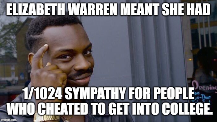 Roll Safe Think About It Meme | ELIZABETH WARREN MEANT SHE HAD 1/1024 SYMPATHY FOR PEOPLE WHO CHEATED TO GET INTO COLLEGE. | image tagged in memes,roll safe think about it | made w/ Imgflip meme maker