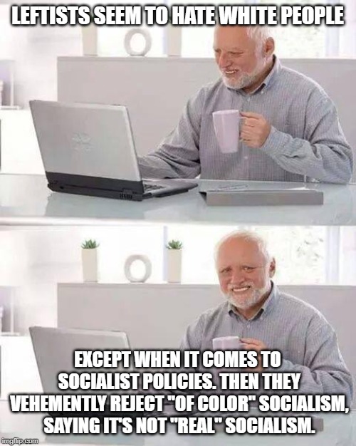 Hide the Pain Harold Meme | LEFTISTS SEEM TO HATE WHITE PEOPLE EXCEPT WHEN IT COMES TO SOCIALIST POLICIES. THEN THEY VEHEMENTLY REJECT "OF COLOR" SOCIALISM, SAYING IT'S | image tagged in memes,hide the pain harold | made w/ Imgflip meme maker