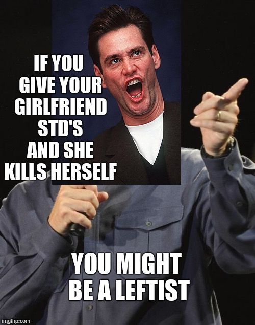 IF YOU GIVE YOUR GIRLFRIEND STD'S AND SHE KILLS HERSELF YOU MIGHT BE A LEFTIST | image tagged in jim carrey,stds,limousine liberal | made w/ Imgflip meme maker