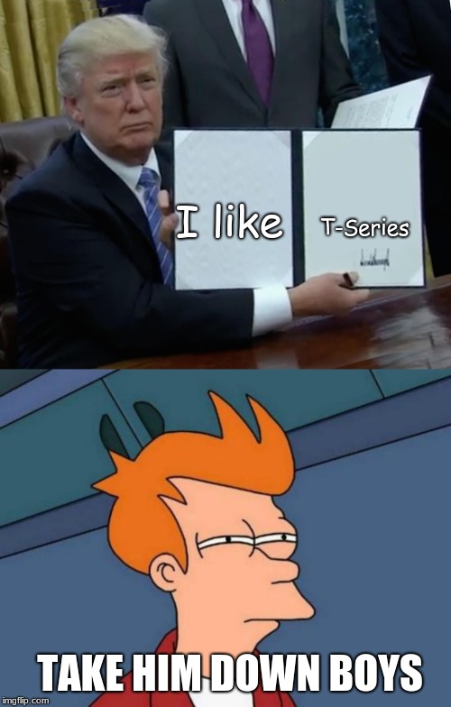 T-Series; I like; TAKE HIM DOWN BOYS | image tagged in memes,futurama fry,trump bill signing | made w/ Imgflip meme maker