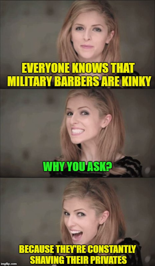 Military barbers | EVERYONE KNOWS THAT MILITARY BARBERS ARE KINKY; WHY YOU ASK? BECAUSE THEY'RE CONSTANTLY SHAVING THEIR PRIVATES | image tagged in memes,bad pun anna kendrick | made w/ Imgflip meme maker