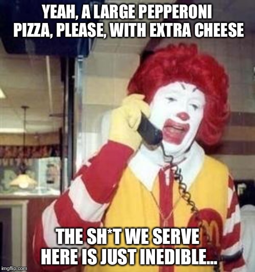 Hungry Ronald McDonald | YEAH, A LARGE PEPPERONI PIZZA, PLEASE, WITH EXTRA CHEESE; THE SH*T WE SERVE HERE IS JUST INEDIBLE... | image tagged in ronald mcdonald temp | made w/ Imgflip meme maker