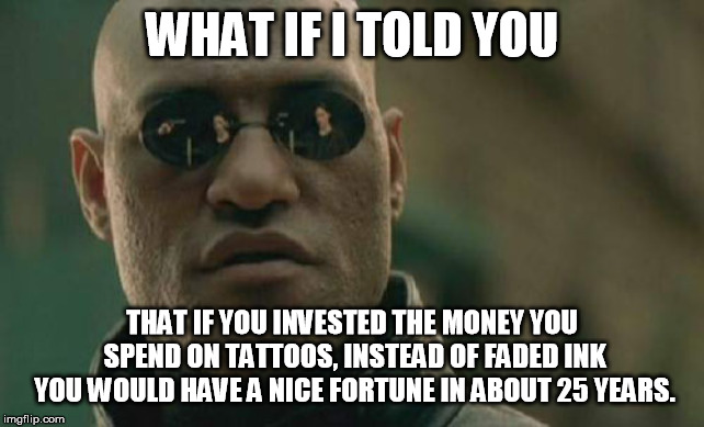 Matrix Morpheus Meme | WHAT IF I TOLD YOU; THAT IF YOU INVESTED THE MONEY YOU SPEND ON TATTOOS, INSTEAD OF FADED INK YOU WOULD HAVE A NICE FORTUNE IN ABOUT 25 YEARS. | image tagged in memes,matrix morpheus | made w/ Imgflip meme maker