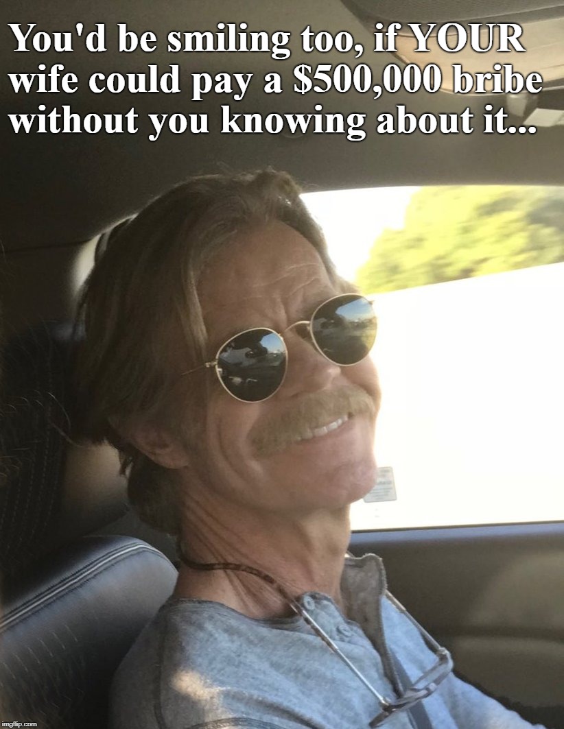 Happy William Macy | You'd be smiling too, if YOUR wife could pay a $500,000 bribe without you knowing about it... | image tagged in william h macy,varsity blues,felicity huffman | made w/ Imgflip meme maker