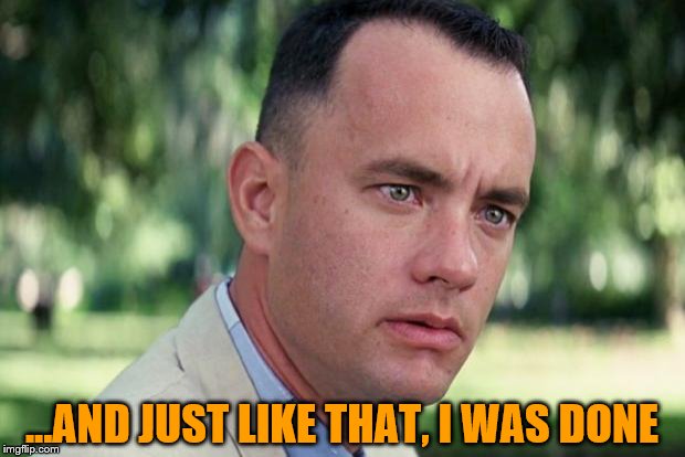 And Just Like That Meme | ...AND JUST LIKE THAT, I WAS DONE | image tagged in forrest gump | made w/ Imgflip meme maker