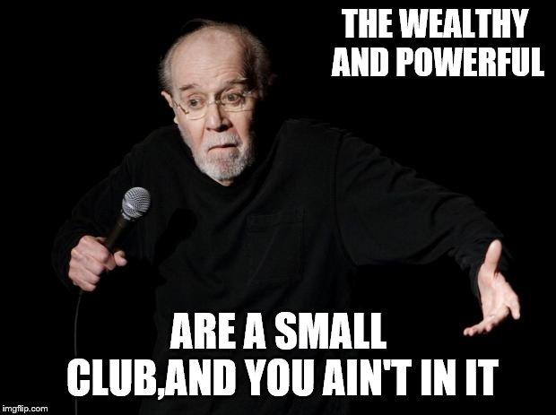 George Carlin | THE WEALTHY AND POWERFUL ARE A SMALL CLUB,AND YOU AIN'T IN IT | image tagged in george carlin | made w/ Imgflip meme maker