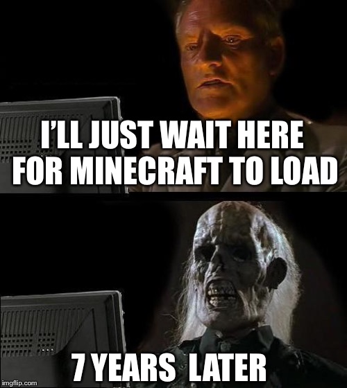 I'll Just Wait Here Meme | I’LL JUST WAIT HERE FOR MINECRAFT TO LOAD; 7 YEARS  LATER | image tagged in memes,ill just wait here | made w/ Imgflip meme maker