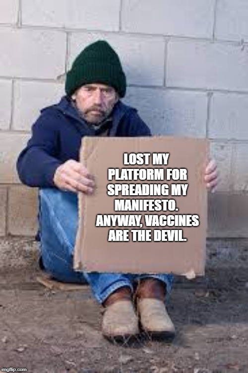 homeless sign | LOST MY PLATFORM FOR SPREADING MY MANIFESTO.  ANYWAY, VACCINES ARE THE DEVIL. | image tagged in homeless sign | made w/ Imgflip meme maker
