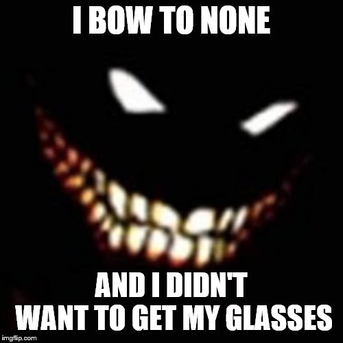 I BOW TO NONE AND I DIDN'T WANT TO GET MY GLASSES | made w/ Imgflip meme maker
