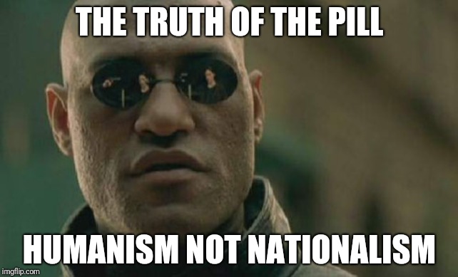 Matrix Morpheus Meme | THE TRUTH OF THE PILL; HUMANISM NOT NATIONALISM | image tagged in memes,matrix morpheus | made w/ Imgflip meme maker