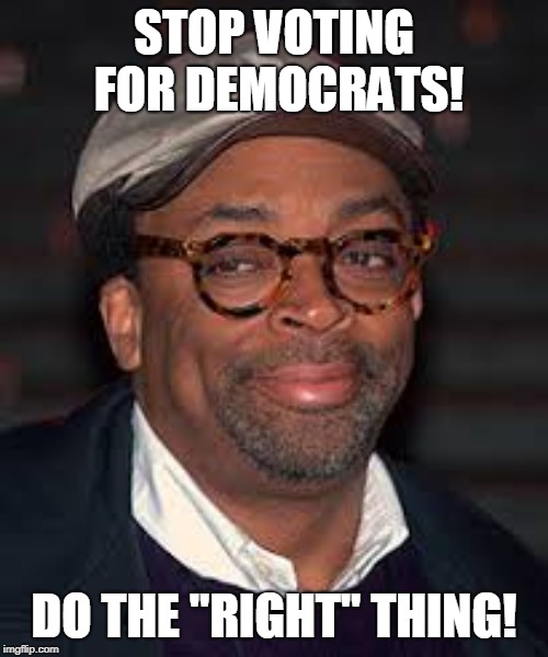 DO THE RIGHT THING! | STOP VOTING FOR DEMOCRATS! DO THE "RIGHT" THING! | image tagged in politics,do the right thing,memes,democrats are not right,democrats,leftists | made w/ Imgflip meme maker