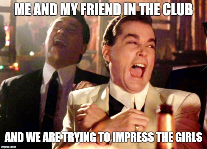 Good Fellas Hilarious | ME AND MY FRIEND IN THE CLUB; AND WE ARE TRYING TO IMPRESS THE GIRLS | image tagged in memes,good fellas hilarious | made w/ Imgflip meme maker