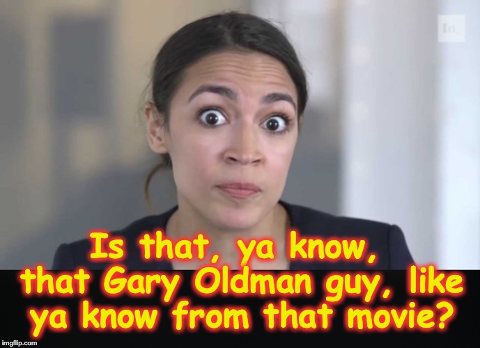 Is that, ya know, that Gary Oldman guy, like ya know from that movie? | image tagged in crazy alexandria ocasio-cortez | made w/ Imgflip meme maker