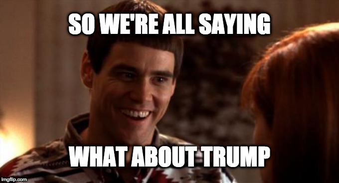 So you're saying there's a chance | SO WE'RE ALL SAYING; WHAT ABOUT TRUMP | image tagged in so you're saying there's a chance | made w/ Imgflip meme maker