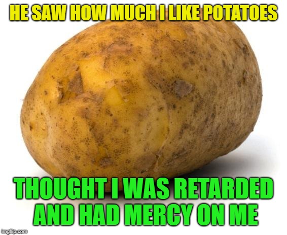I am a potato | HE SAW HOW MUCH I LIKE POTATOES THOUGHT I WAS RETARDED AND HAD MERCY ON ME | image tagged in i am a potato | made w/ Imgflip meme maker